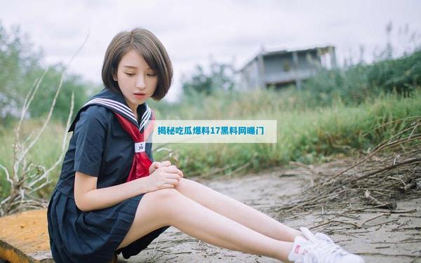 17吃瓜爆料热点事件;91黑科网今日黑料