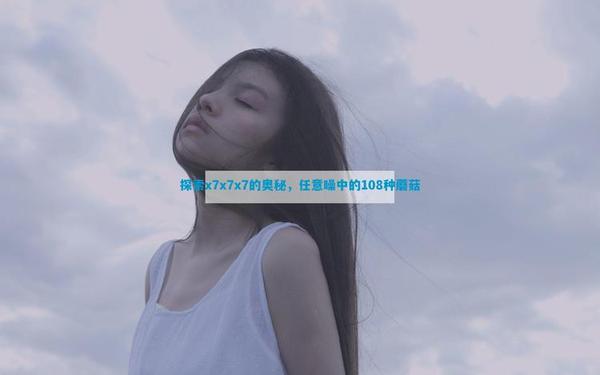 x7x7x7蘑菇视频;蘑菇视频怎么安装免费