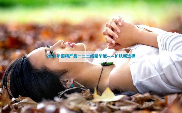 2023国精产品一二二线精华液-桔色这个品牌怎么样
